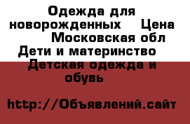 Одежда для новорожденных  › Цена ­ 500 - Московская обл. Дети и материнство » Детская одежда и обувь   